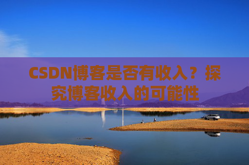 CSDN博客是否有收入？探究博客收入的可能性