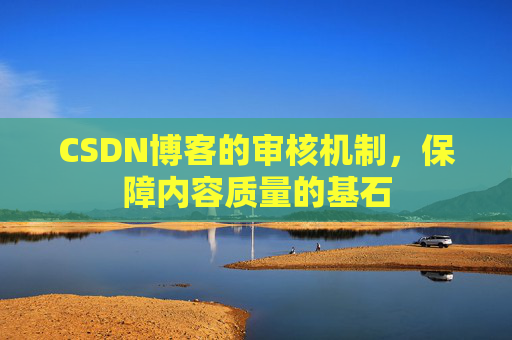 CSDN博客的审核机制，保障内容质量的基石